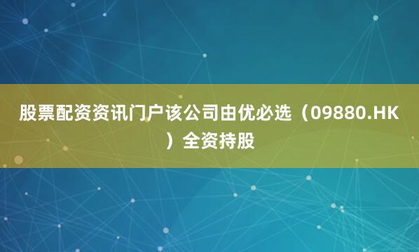 股票配资资讯门户该公司由优必选（09880.HK）全资持股