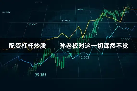 配资杠杆炒股        孙老板对这一切浑然不觉