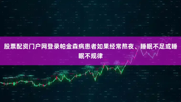 股票配资门户网登录帕金森病患者如果经常熬夜、睡眠不足或睡眠不规律