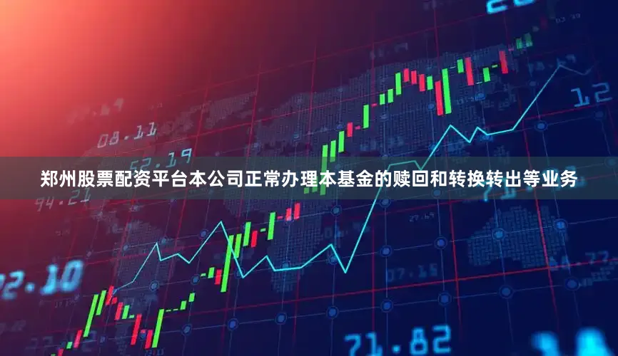 郑州股票配资平台本公司正常办理本基金的赎回和转换转出等业务
