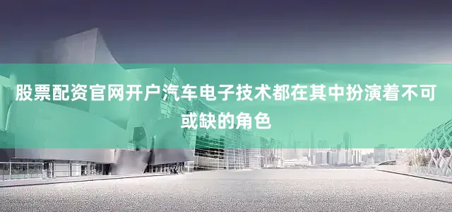 股票配资官网开户汽车电子技术都在其中扮演着不可或缺的角色