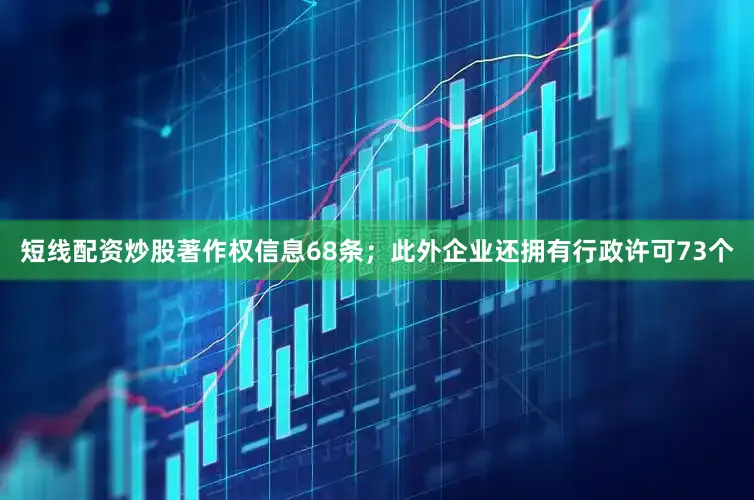 短线配资炒股著作权信息68条；此外企业还拥有行政许可73个