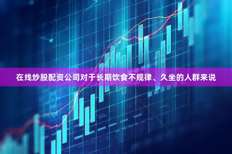 在线炒股配资公司对于长期饮食不规律、久坐的人群来说
