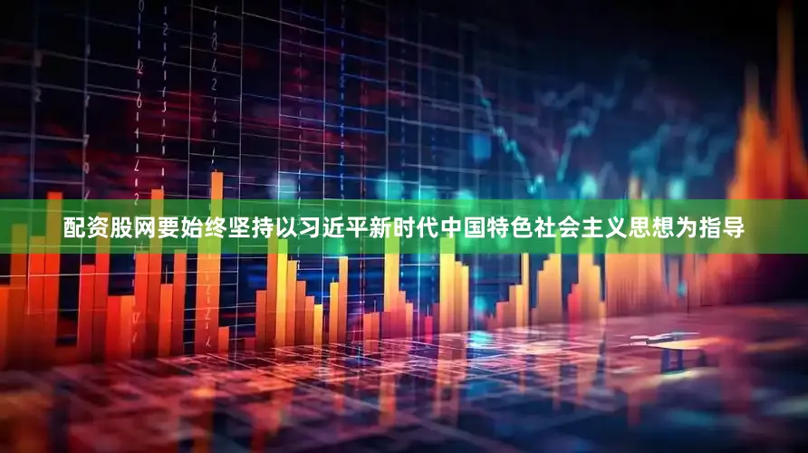 配资股网要始终坚持以习近平新时代中国特色社会主义思想为指导