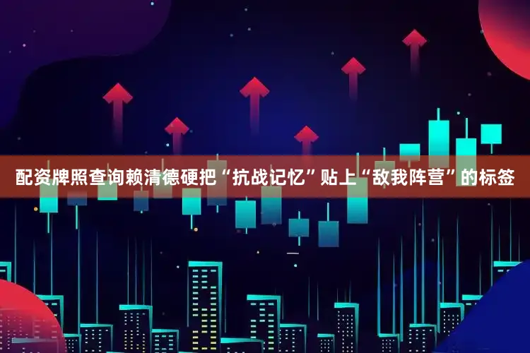 配资牌照查询赖清德硬把“抗战记忆”贴上“敌我阵营”的标签