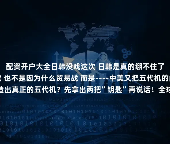 配资开户大全日韩没戏这次 日韩是真的绷不住了！不是因为什么制裁 也不是因为什么贸易战 而是----中美又把五代机的门槛给抬高了！想造出真正的五代机？先拿出两把”钥匙”再说话！全球翻遍了 也就中美有这玩意 日韩？想都别想！你以为造五代机就是把外形弄得像F-22一样？太天真了！真正的五代机 隐身不是靠涂层糊弄 是靠数学算出来的！那些雷达罩边缘的锯齿状设计 看着不起眼吧？这玩意儿需要超级计算机跑几万亿次