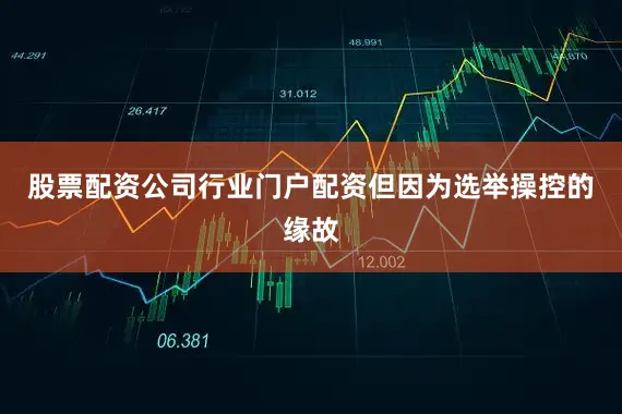 股票配资公司行业门户配资但因为选举操控的缘故