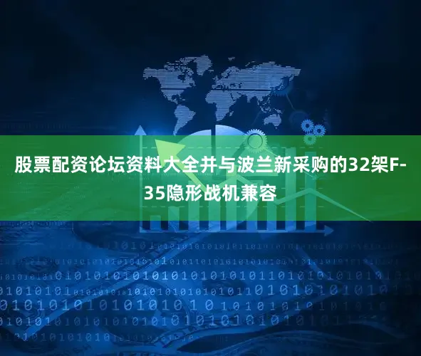 股票配资论坛资料大全并与波兰新采购的32架F-35隐形战机兼容