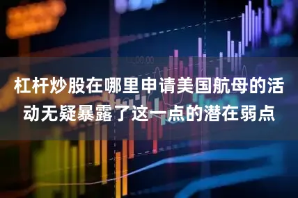 杠杆炒股在哪里申请美国航母的活动无疑暴露了这一点的潜在弱点