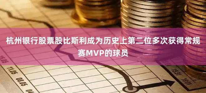 杭州银行股票股比斯利成为历史上第二位多次获得常规赛MVP的球员