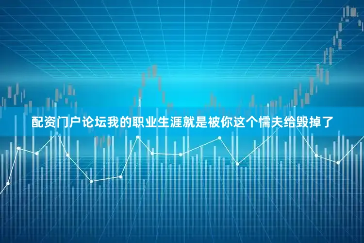配资门户论坛我的职业生涯就是被你这个懦夫给毁掉了