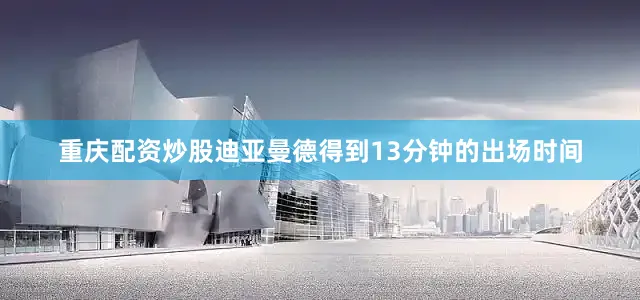 重庆配资炒股迪亚曼德得到13分钟的出场时间