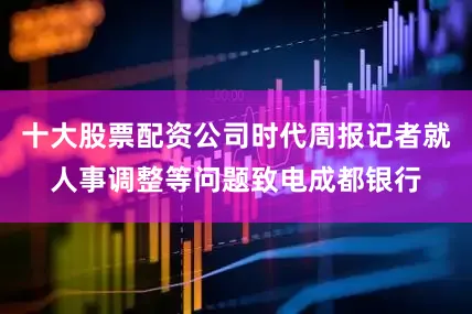 十大股票配资公司时代周报记者就人事调整等问题致电成都银行