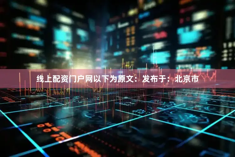 线上配资门户网以下为原文：发布于：北京市