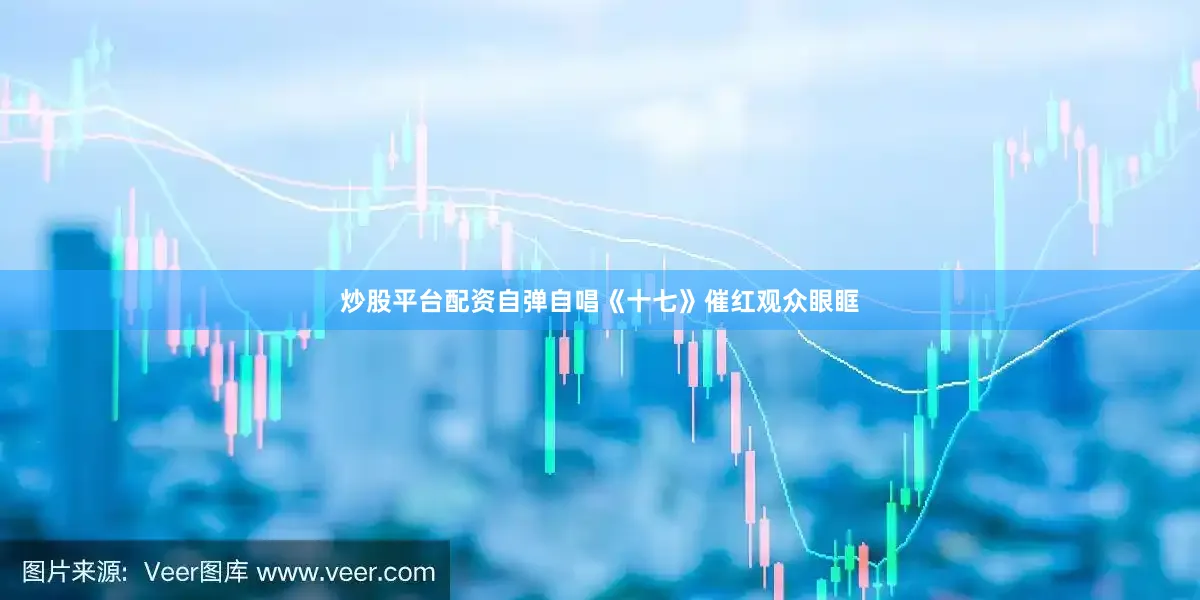 炒股平台配资自弹自唱《十七》催红观众眼眶