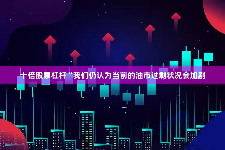 十倍股票杠杆　　“我们仍认为当前的油市过剩状况会加剧