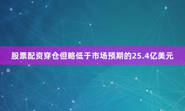 股票配资穿仓但略低于市场预期的25.4亿美元