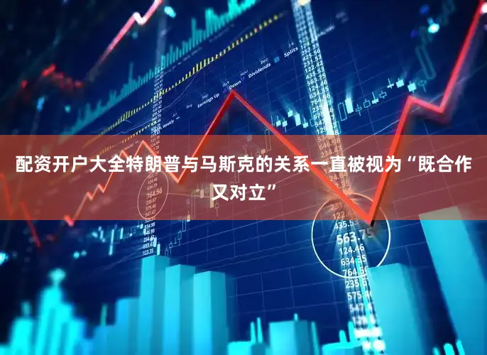 配资开户大全特朗普与马斯克的关系一直被视为“既合作又对立”