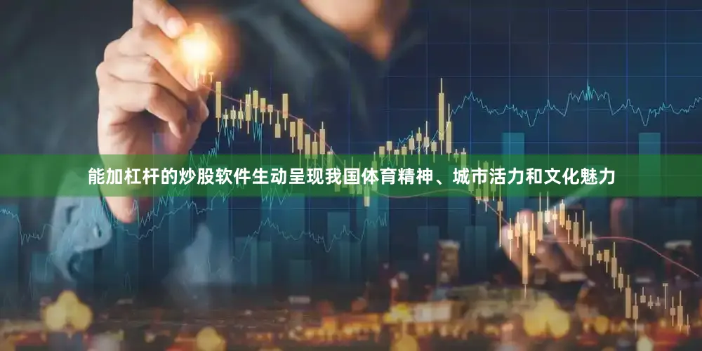 能加杠杆的炒股软件生动呈现我国体育精神、城市活力和文化魅力