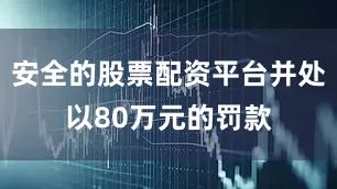 安全的股票配资平台并处以80万元的罚款
