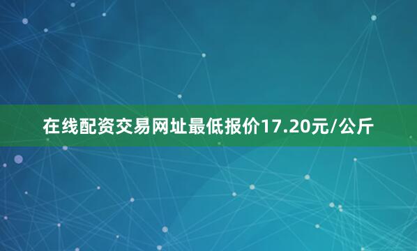 在线配资交易网址最低报价17.20元/公斤