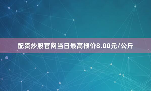 配资炒股官网当日最高报价8.00元/公斤