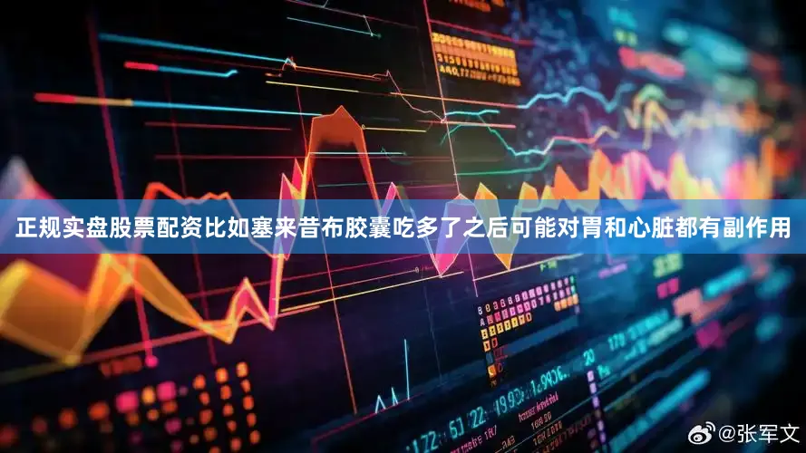 正规实盘股票配资比如塞来昔布胶囊吃多了之后可能对胃和心脏都有副作用