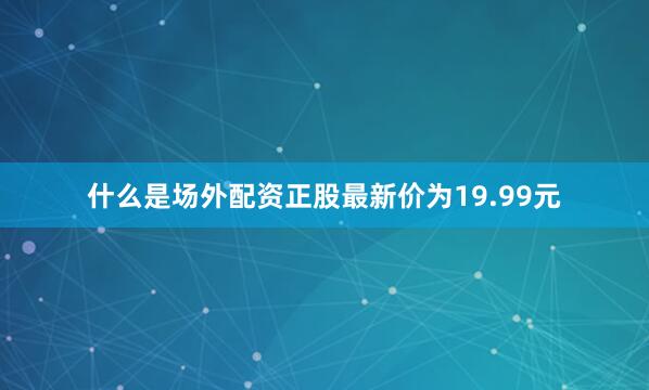 什么是场外配资正股最新价为19.99元