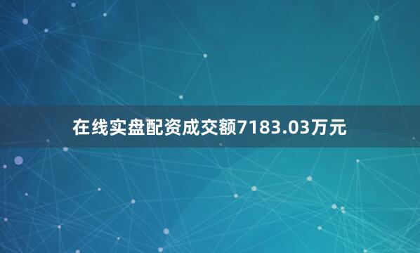 在线实盘配资成交额7183.03万元