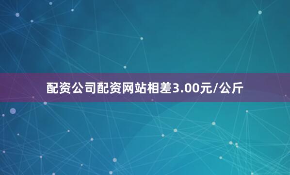 配资公司配资网站相差3.00元/公斤