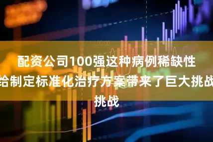 配资公司100强这种病例稀缺性给制定标准化治疗方案带来了巨大挑战