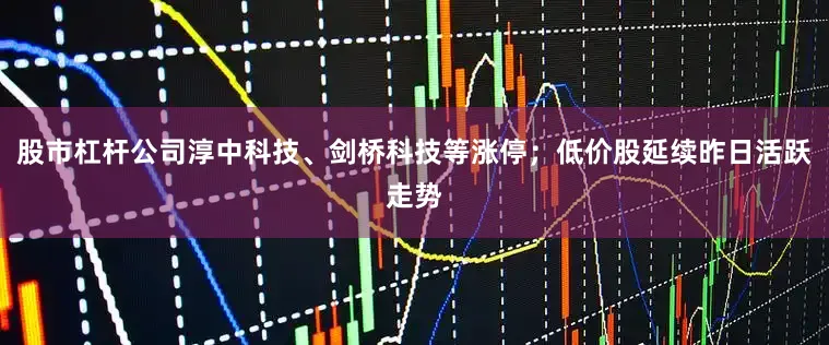股市杠杆公司淳中科技、剑桥科技等涨停；低价股延续昨日活跃走势