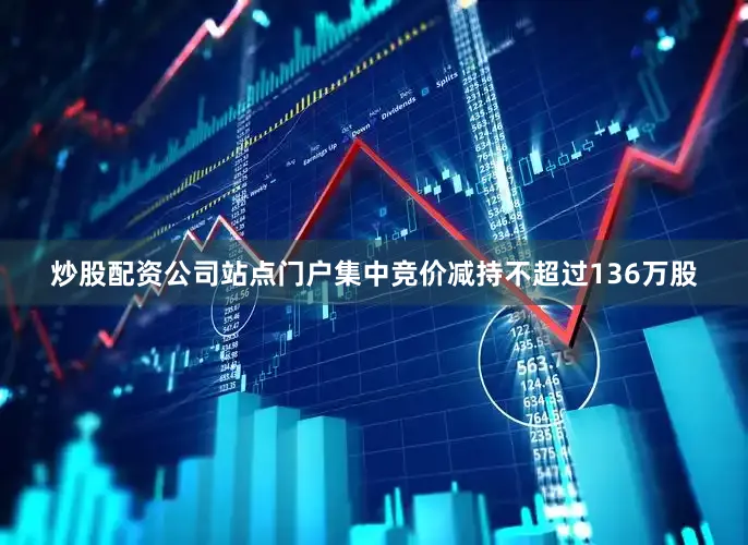 炒股配资公司站点门户集中竞价减持不超过136万股