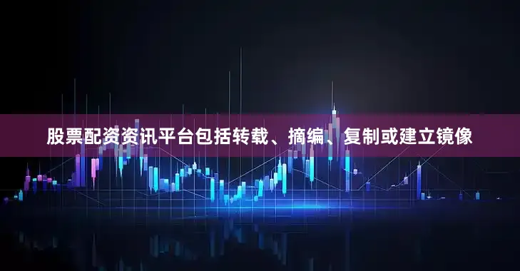 股票配资资讯平台包括转载、摘编、复制或建立镜像