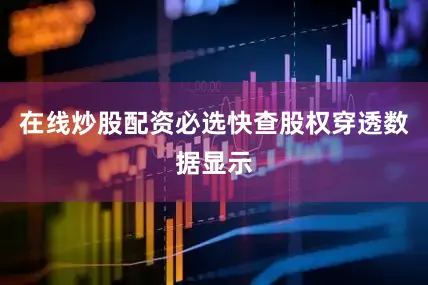 在线炒股配资必选快查股权穿透数据显示