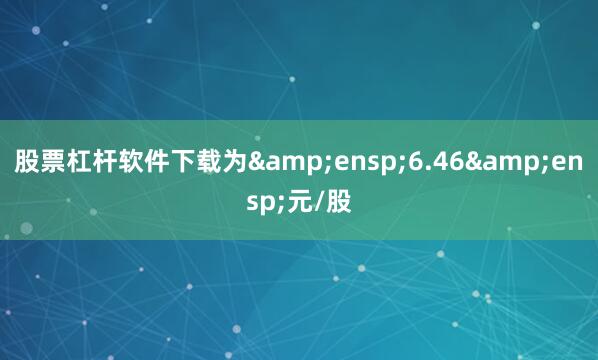 股票杠杆软件下载为 6.46 元/股