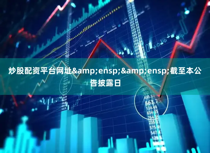 炒股配资平台网址&ensp;&ensp;截至本公告披露日