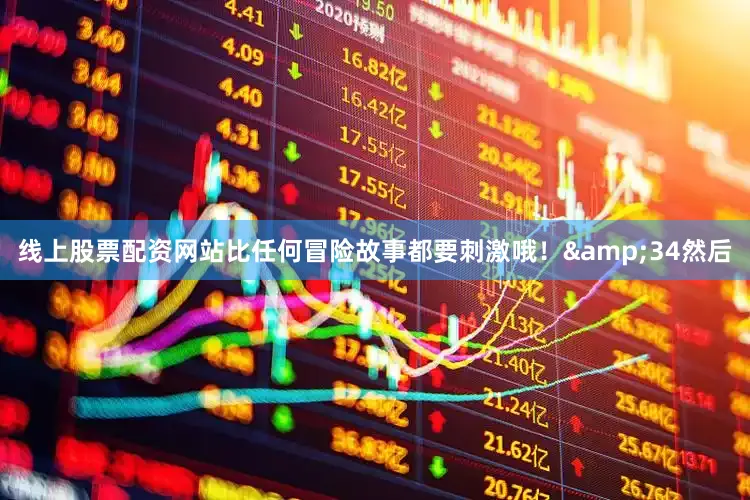 线上股票配资网站比任何冒险故事都要刺激哦！&34然后