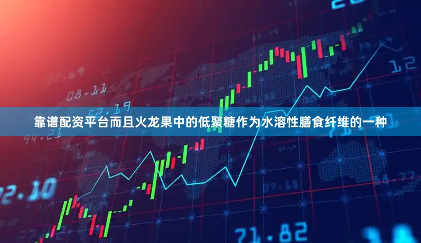 靠谱配资平台而且火龙果中的低聚糖作为水溶性膳食纤维的一种