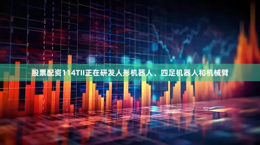 股票配资114TII正在研发人形机器人、四足机器人和机械臂