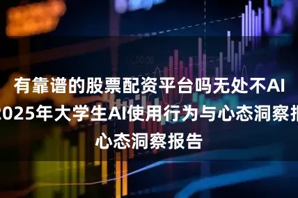 有靠谱的股票配资平台吗无处不AI：2025年大学生AI使用行为与心态洞察报告