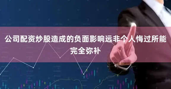 公司配资炒股造成的负面影响远非个人悔过所能完全弥补