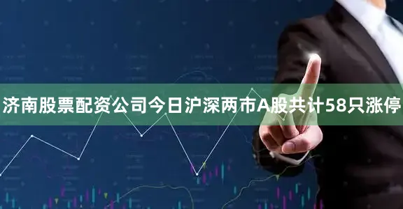 济南股票配资公司今日沪深两市A股共计58只涨停