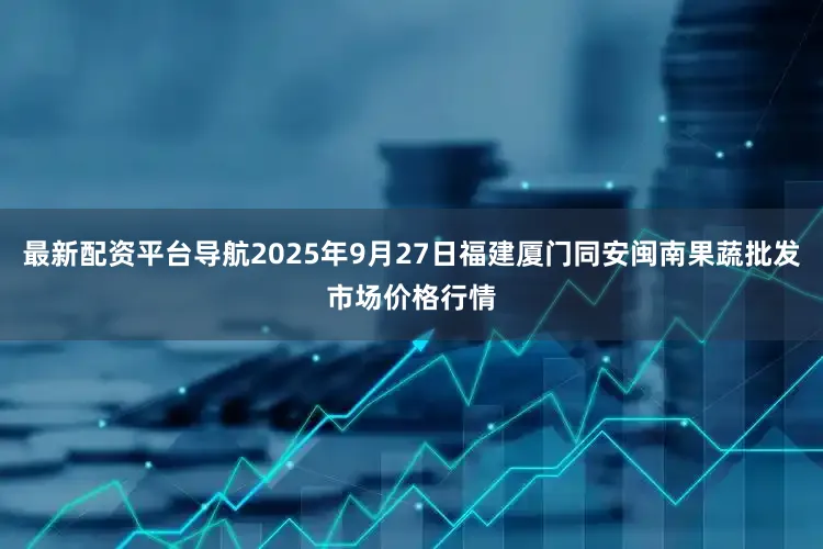 最新配资平台导航2025年9月27日福建厦门同安闽南果蔬批发市场价格行情