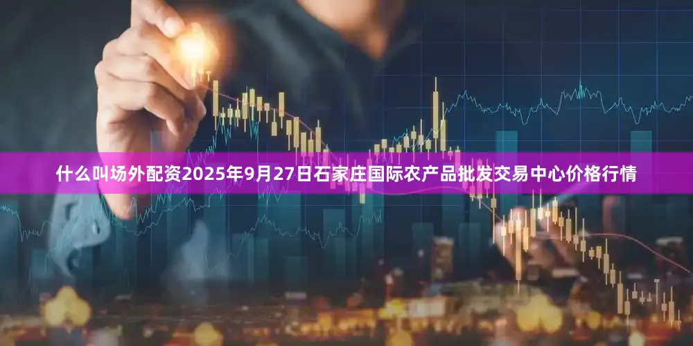 什么叫场外配资2025年9月27日石家庄国际农产品批发交易中心价格行情