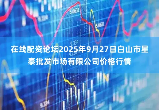 在线配资论坛2025年9月27日白山市星泰批发市场有限公司价格行情