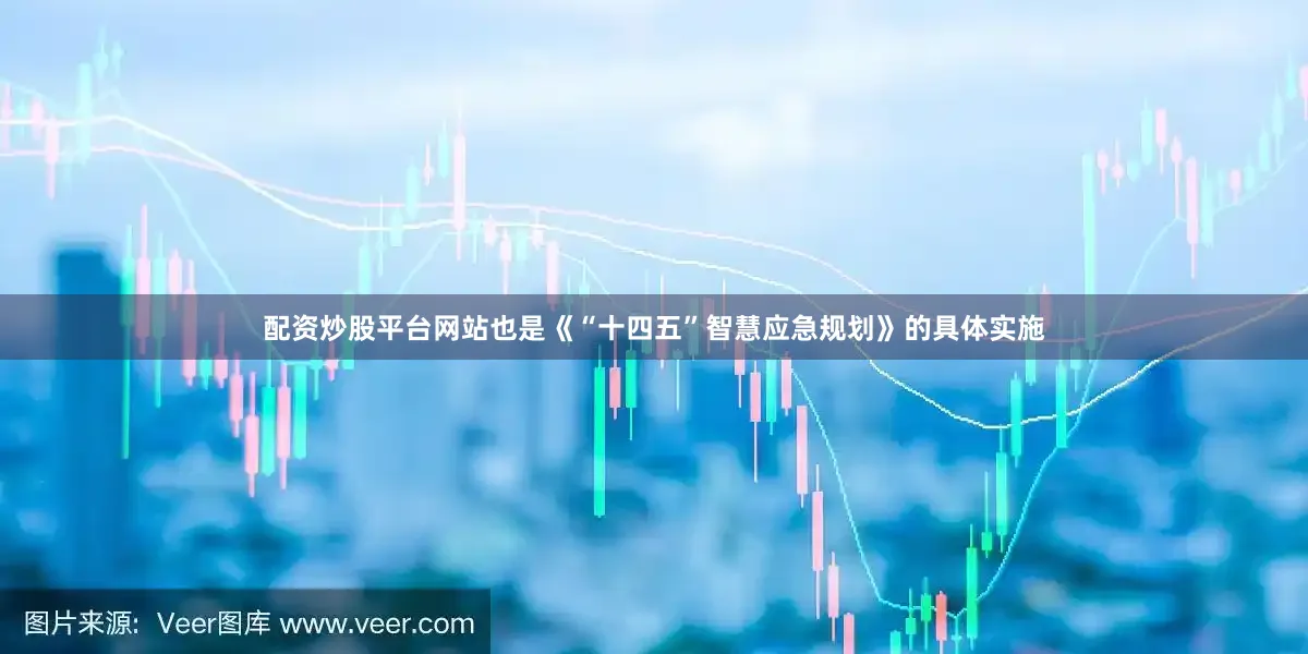 配资炒股平台网站也是《“十四五”智慧应急规划》的具体实施